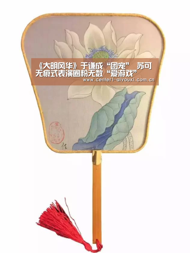 《大明风华》于谦成“团宠” 苏可无痕式表演圈粉无数“爱游戏”(图3) 爱游戏